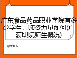 广东食品药品职业学院有多少学生，师资力量如何(广药职院师生概况)