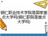 铜仁职业技术学院是国家重点大学吗(铜仁职院是重点大学吗)