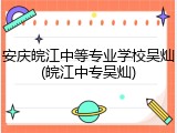 安庆皖江中等专业学校吴灿(皖江中专吴灿)