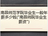 南昌师范学院毕业生一般年薪多少钱("南昌师院毕业生薪资")