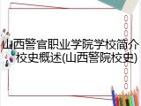 山西警官职业学院学校简介，校史概述(山西警院校史)