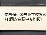 西安自强中等专业学校怎么样(西安自强中专如何)