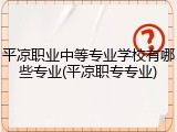 平凉职业中等专业学校有哪些专业(平凉职专专业)