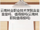 云南林业职业技术学院含金量量吗，值得报吗(云南林职院值得报吗)