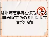 湖州师范学院在读期间怎么申请助学贷款(湖师院助学贷款申请)