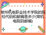 常州机电职业技术学院的院校代码和邮编是多少(常机电院码邮编)