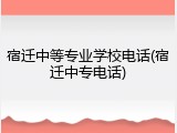 宿迁中等专业学校电话(宿迁中专电话)