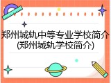郑州城轨中等专业学校简介(郑州城轨学校简介)