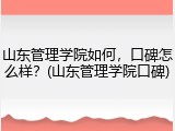 山东管理学院如何，口碑怎么样？(山东管理学院口碑)