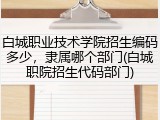 白城职业技术学院招生编码多少，隶属哪个部门(白城职院招生代码部门)