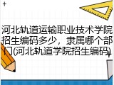 河北轨道运输职业技术学院招生编码多少，隶属哪个部门(河北轨道学院招生编码)
