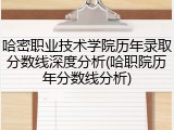 哈密职业技术学院历年录取分数线深度分析(哈职院历年分数线分析)