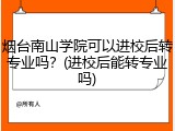 烟台南山学院可以进校后转专业吗？(进校后能转专业吗)