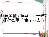 广东金融学院毕业后一般能干什么呢(广金毕业去向)