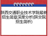 陕西交通职业技术学院最新招生简章深度分析(陕交院招生简析)