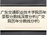 广东交通职业技术学院历年录取分数线深度分析(广交院历年分数线分析)