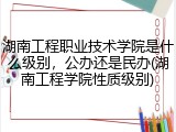 湖南工程职业技术学院是什么级别，公办还是民办(湖南工程学院性质级别)