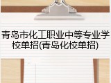 青岛市化工职业中等专业学校单招(青岛化校单招)