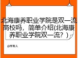 北海康养职业学院是双一流高校吗，简单介绍(北海康养职业学院双一流？)
