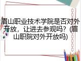 眉山职业技术学院是否对外开放，让进去参观吗？(眉山职院对外开放吗)