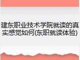 建东职业技术学院就读的真实感觉如何(东职就读体验)