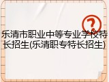 乐清市职业中等专业学校特长招生(乐清职专特长招生)