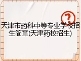 天津市药科中等专业学校招生简章(天津药校招生)
