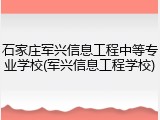 石家庄军兴信息工程中等专业学校(军兴信息工程学校)