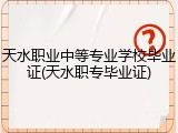 天水职业中等专业学校毕业证(天水职专毕业证)