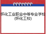 怀化工业职业中等专业学校(怀化工校)