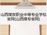 山西煤炭职业中等专业学校官网(山西煤专官网)