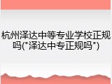 杭州泽达中等专业学校正规吗("泽达中专正规吗")