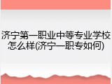 济宁第一职业中等专业学校怎么样(济宁一职专如何)