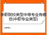 中职院校类型中等专业有哪些(中职专业类型)