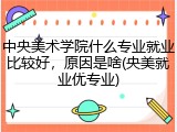 中央美术学院什么专业就业比较好，原因是啥(央美就业优专业)