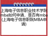 上海电子信息职业技术学院mba如何申请，是否有mba(上海电子信息职院MBA申请)