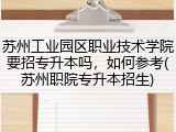 苏州工业园区职业技术学院要招专升本吗，如何参考(苏州职院专升本招生)