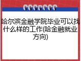 哈尔滨金融学院毕业可以找什么样的工作(哈金融就业方向)