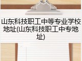 山东科技职工中等专业学校地址(山东科技职工中专地址)