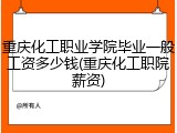 重庆化工职业学院毕业一般工资多少钱(重庆化工职院薪资)