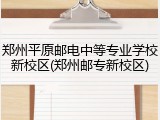 郑州平原邮电中等专业学校新校区(郑州邮专新校区)