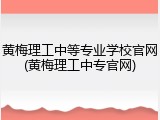 黄梅理工中等专业学校官网(黄梅理工中专官网)