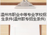 温州市职业中等专业学校招生条件(温州职专招生条件)