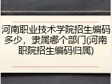 河南职业技术学院招生编码多少，隶属哪个部门(河南职院招生编码归属)