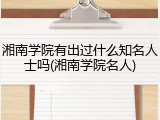 湘南学院有出过什么知名人士吗(湘南学院名人)