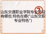 山东交通职业学院专业开设有哪些,特色在哪("山东交职专业特色")