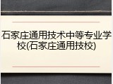 石家庄通用技术中等专业学校(石家庄通用技校)