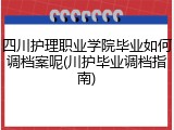 四川护理职业学院毕业如何调档案呢(川护毕业调档指南)