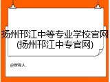 扬州邗江中等专业学校官网(扬州邗江中专官网)