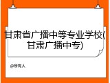 甘肃省广播中等专业学校(甘肃广播中专)